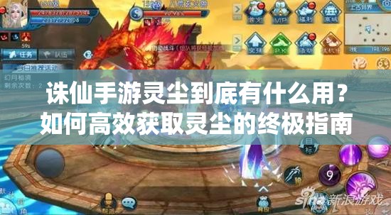诛仙手游灵尘到底有什么用？如何高效获取灵尘的终极指南大揭秘
