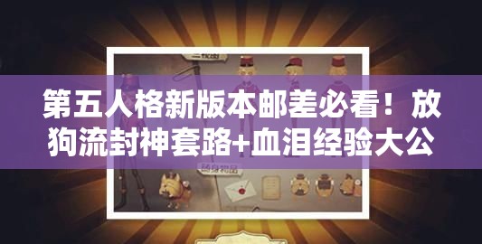 第五人格新版本邮差必看！放狗流封神套路+血泪经验大公开